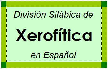 Divisão Silábica de Xerofítica em Espanhol
