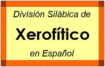 División Silábica de Xerofítico en Español
